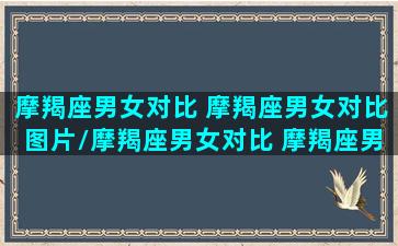 摩羯座男女对比 摩羯座男女对比图片/摩羯座男女对比 摩羯座男女对比图片-我的网站